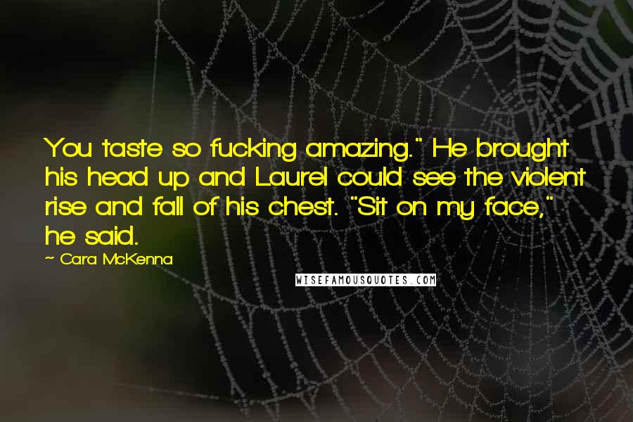 Cara McKenna Quotes: You taste so fucking amazing." He brought his head up and Laurel could see the violent rise and fall of his chest. "Sit on my face," he said.