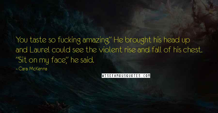 Cara McKenna Quotes: You taste so fucking amazing." He brought his head up and Laurel could see the violent rise and fall of his chest. "Sit on my face," he said.