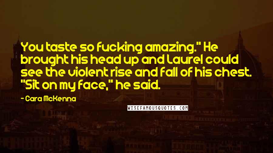 Cara McKenna Quotes: You taste so fucking amazing." He brought his head up and Laurel could see the violent rise and fall of his chest. "Sit on my face," he said.