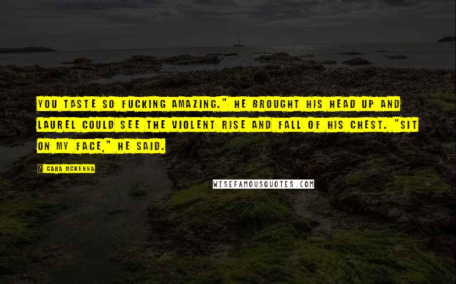 Cara McKenna Quotes: You taste so fucking amazing." He brought his head up and Laurel could see the violent rise and fall of his chest. "Sit on my face," he said.