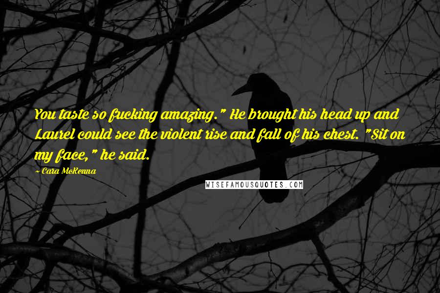 Cara McKenna Quotes: You taste so fucking amazing." He brought his head up and Laurel could see the violent rise and fall of his chest. "Sit on my face," he said.
