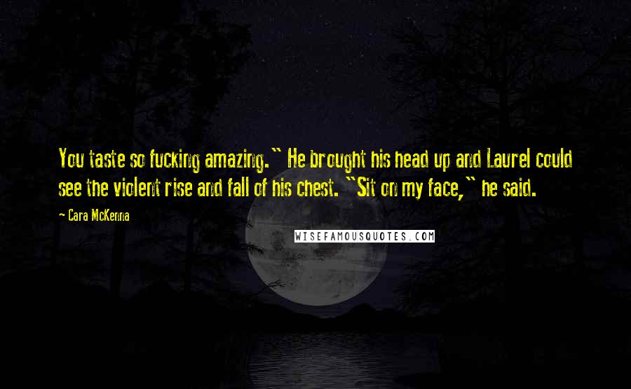 Cara McKenna Quotes: You taste so fucking amazing." He brought his head up and Laurel could see the violent rise and fall of his chest. "Sit on my face," he said.