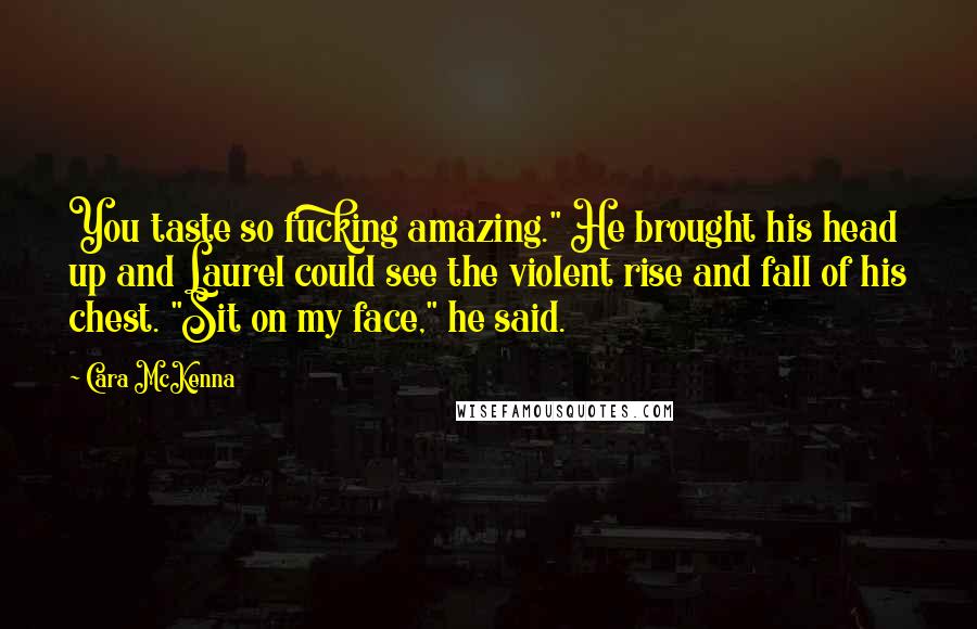 Cara McKenna Quotes: You taste so fucking amazing." He brought his head up and Laurel could see the violent rise and fall of his chest. "Sit on my face," he said.
