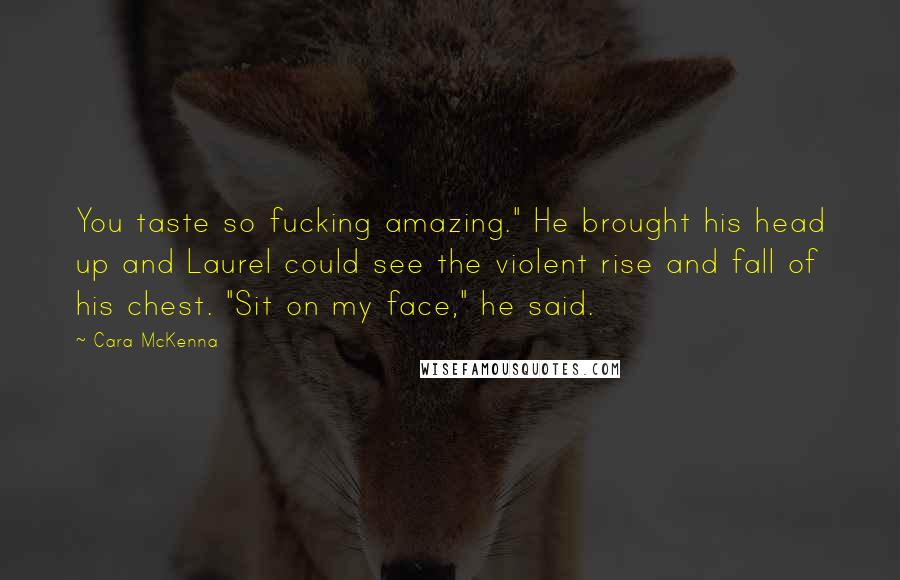 Cara McKenna Quotes: You taste so fucking amazing." He brought his head up and Laurel could see the violent rise and fall of his chest. "Sit on my face," he said.