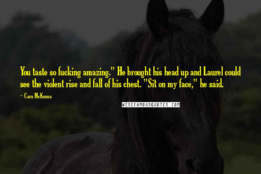Cara McKenna Quotes: You taste so fucking amazing." He brought his head up and Laurel could see the violent rise and fall of his chest. "Sit on my face," he said.