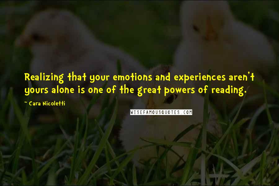 Cara Nicoletti Quotes: Realizing that your emotions and experiences aren't yours alone is one of the great powers of reading.