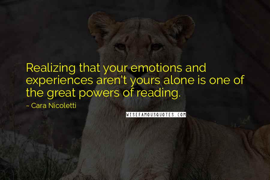 Cara Nicoletti Quotes: Realizing that your emotions and experiences aren't yours alone is one of the great powers of reading.