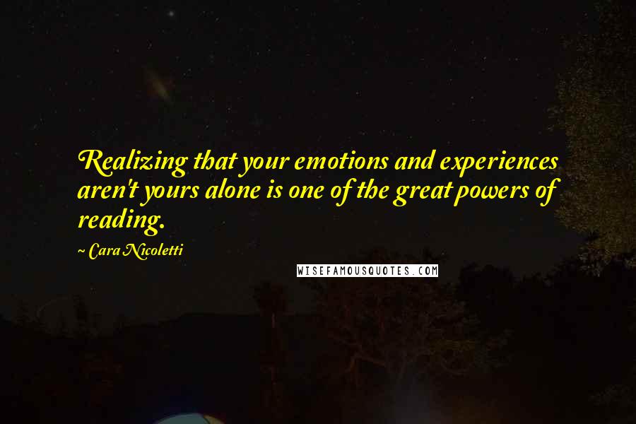 Cara Nicoletti Quotes: Realizing that your emotions and experiences aren't yours alone is one of the great powers of reading.