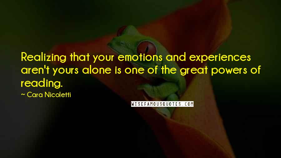 Cara Nicoletti Quotes: Realizing that your emotions and experiences aren't yours alone is one of the great powers of reading.