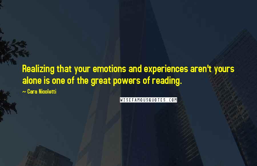 Cara Nicoletti Quotes: Realizing that your emotions and experiences aren't yours alone is one of the great powers of reading.