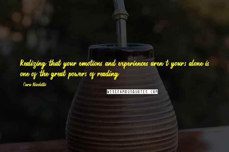 Cara Nicoletti Quotes: Realizing that your emotions and experiences aren't yours alone is one of the great powers of reading.