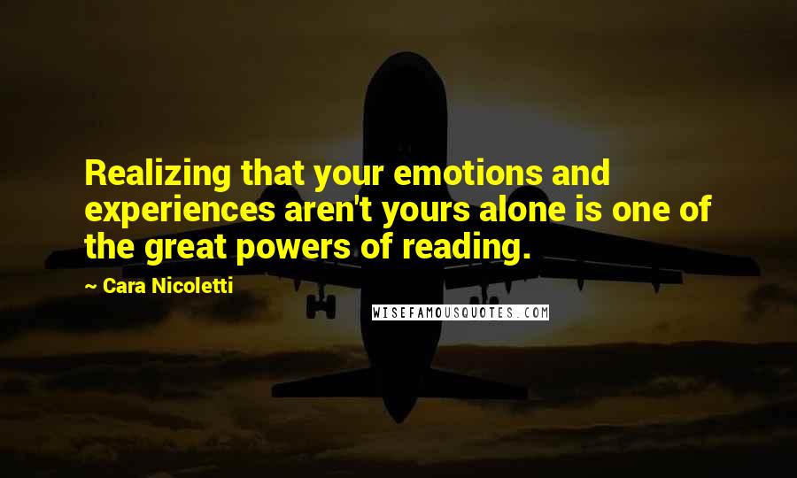 Cara Nicoletti Quotes: Realizing that your emotions and experiences aren't yours alone is one of the great powers of reading.