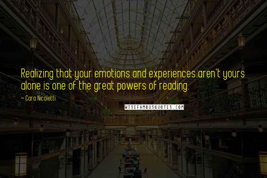 Cara Nicoletti Quotes: Realizing that your emotions and experiences aren't yours alone is one of the great powers of reading.