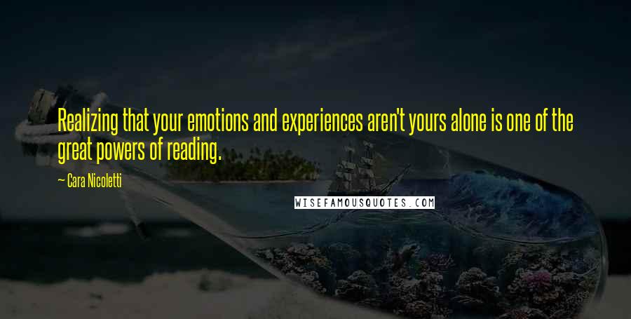 Cara Nicoletti Quotes: Realizing that your emotions and experiences aren't yours alone is one of the great powers of reading.