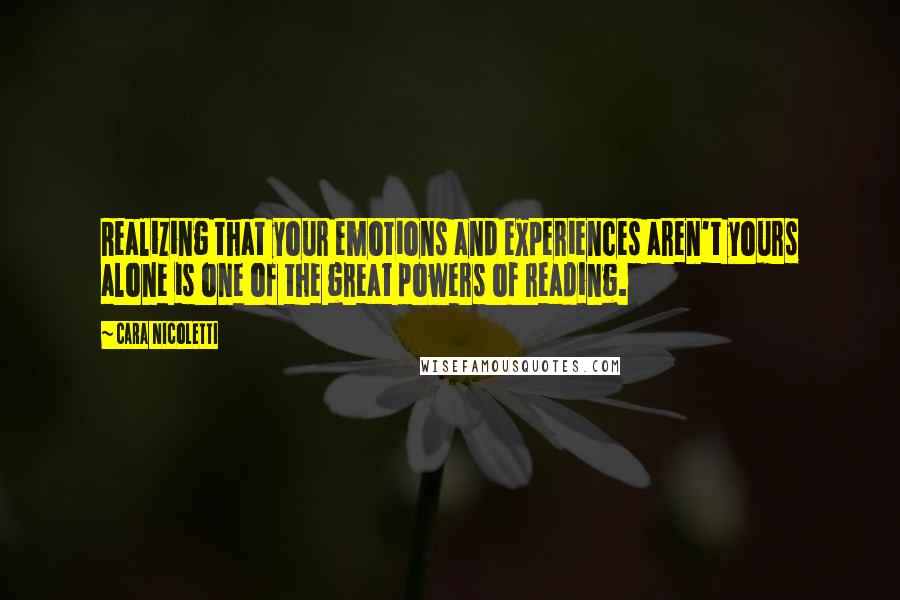 Cara Nicoletti Quotes: Realizing that your emotions and experiences aren't yours alone is one of the great powers of reading.