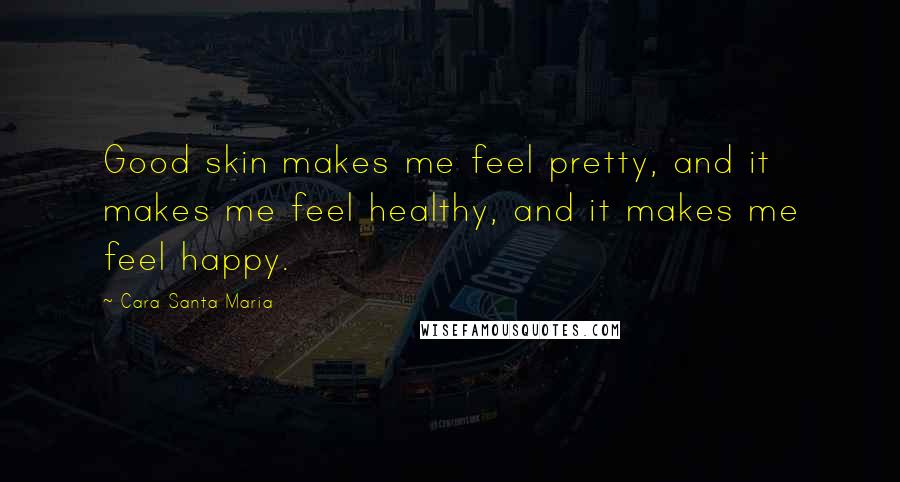 Cara Santa Maria Quotes: Good skin makes me feel pretty, and it makes me feel healthy, and it makes me feel happy.