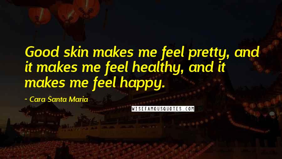 Cara Santa Maria Quotes: Good skin makes me feel pretty, and it makes me feel healthy, and it makes me feel happy.