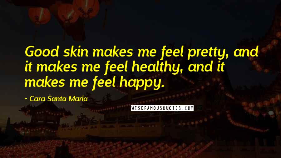 Cara Santa Maria Quotes: Good skin makes me feel pretty, and it makes me feel healthy, and it makes me feel happy.