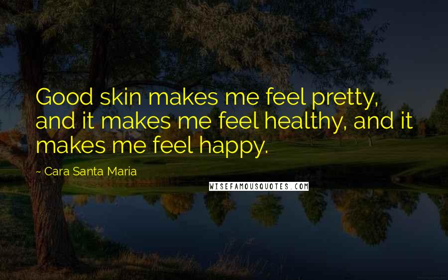 Cara Santa Maria Quotes: Good skin makes me feel pretty, and it makes me feel healthy, and it makes me feel happy.