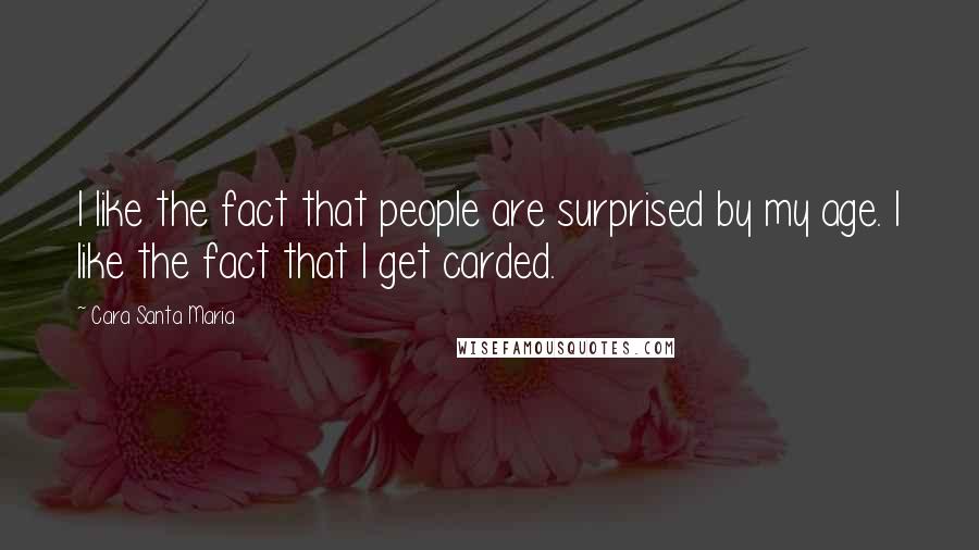 Cara Santa Maria Quotes: I like the fact that people are surprised by my age. I like the fact that I get carded.