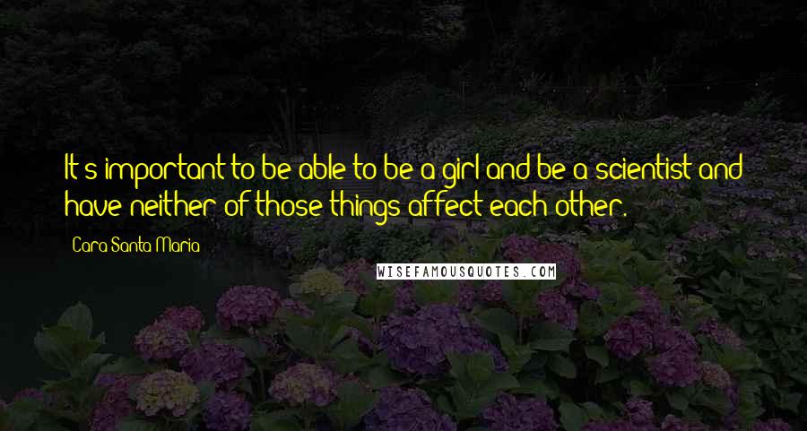 Cara Santa Maria Quotes: It's important to be able to be a girl and be a scientist and have neither of those things affect each other.