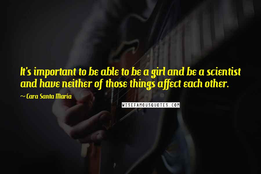 Cara Santa Maria Quotes: It's important to be able to be a girl and be a scientist and have neither of those things affect each other.