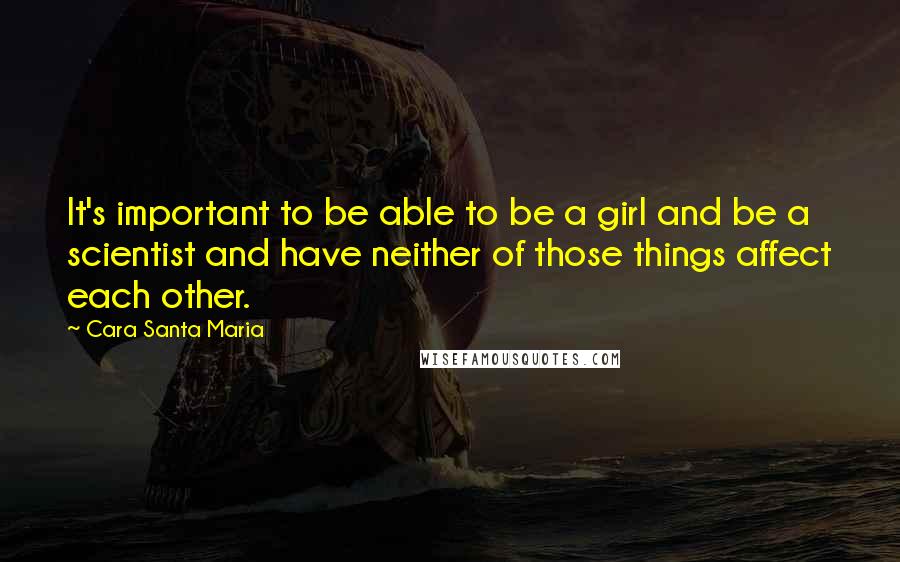 Cara Santa Maria Quotes: It's important to be able to be a girl and be a scientist and have neither of those things affect each other.