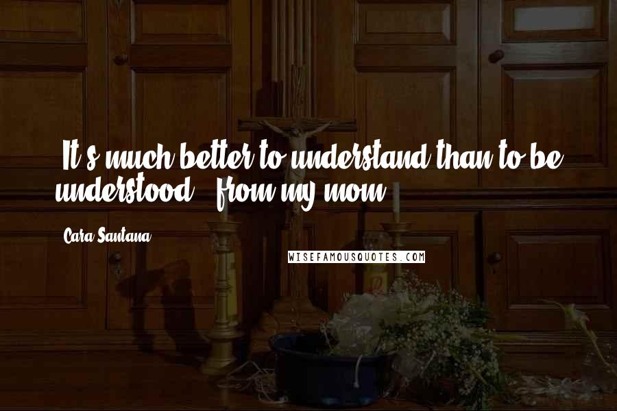 Cara Santana Quotes: 'It's much better to understand than to be understood,' from my mom.