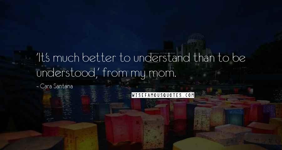 Cara Santana Quotes: 'It's much better to understand than to be understood,' from my mom.