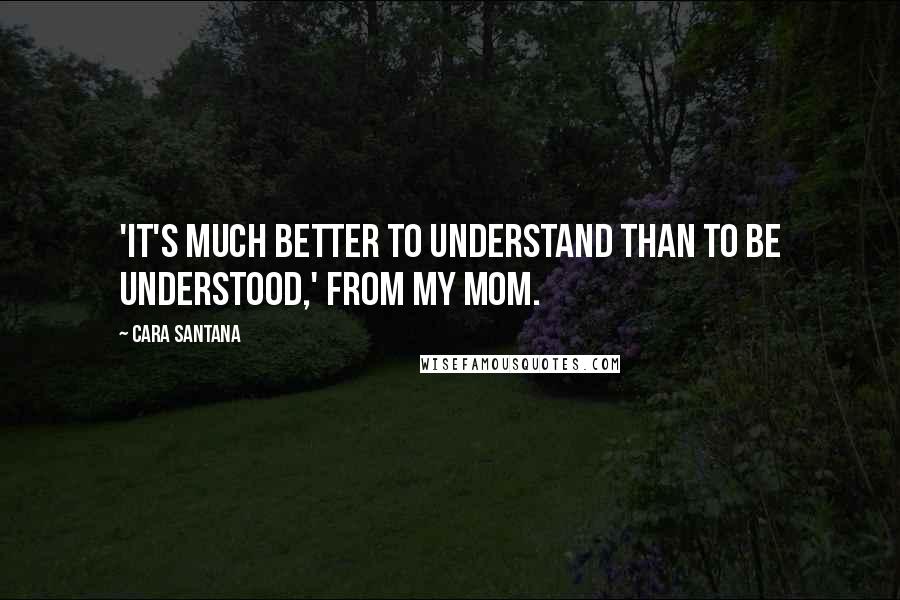 Cara Santana Quotes: 'It's much better to understand than to be understood,' from my mom.