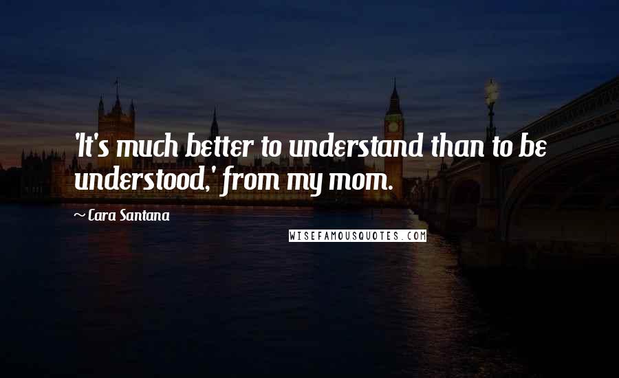 Cara Santana Quotes: 'It's much better to understand than to be understood,' from my mom.