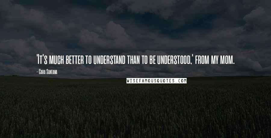 Cara Santana Quotes: 'It's much better to understand than to be understood,' from my mom.