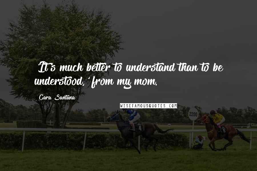 Cara Santana Quotes: 'It's much better to understand than to be understood,' from my mom.