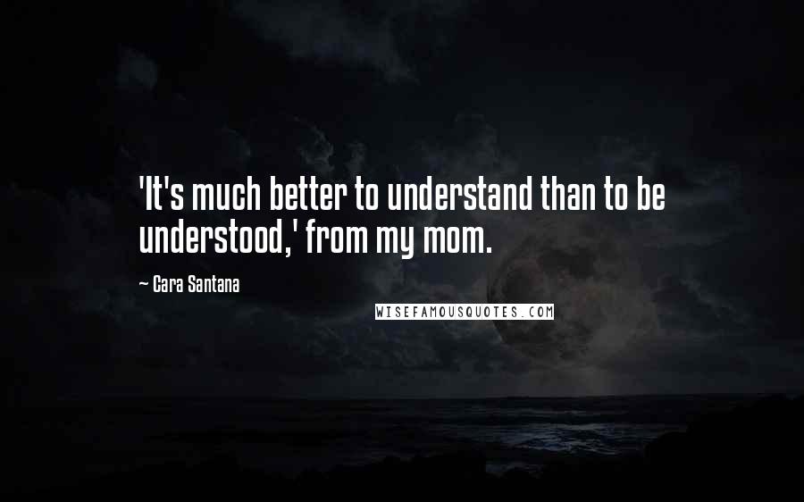 Cara Santana Quotes: 'It's much better to understand than to be understood,' from my mom.