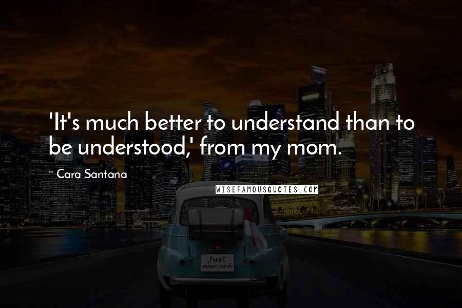 Cara Santana Quotes: 'It's much better to understand than to be understood,' from my mom.