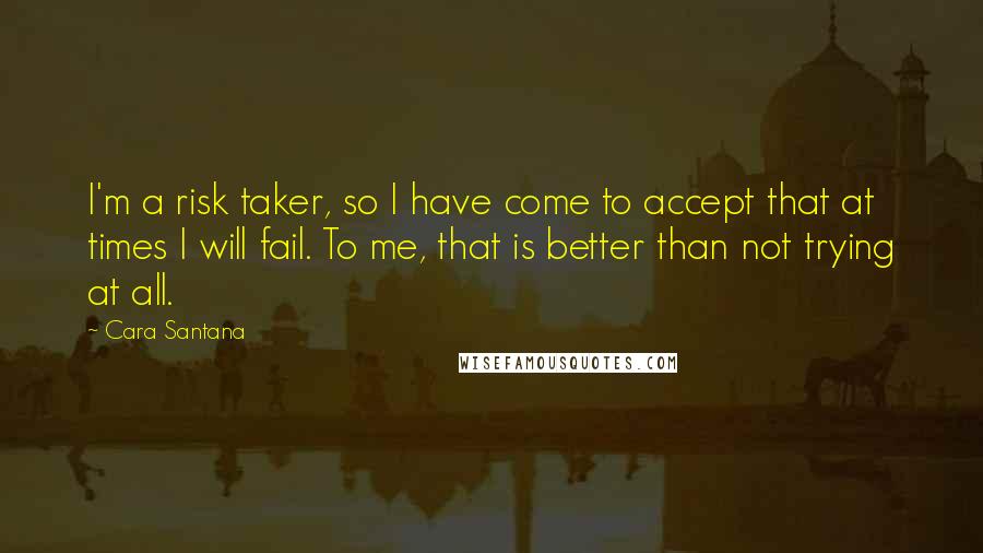 Cara Santana Quotes: I'm a risk taker, so I have come to accept that at times I will fail. To me, that is better than not trying at all.