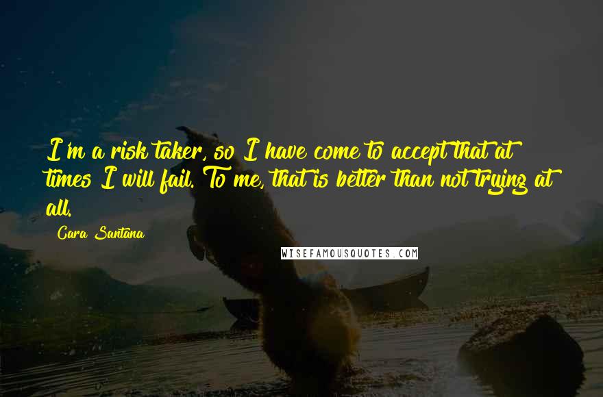 Cara Santana Quotes: I'm a risk taker, so I have come to accept that at times I will fail. To me, that is better than not trying at all.