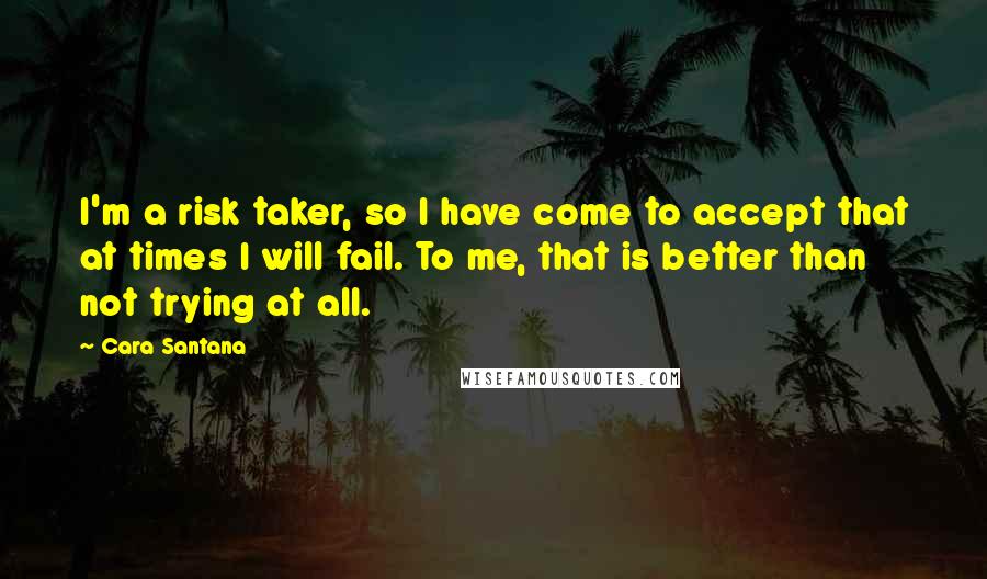 Cara Santana Quotes: I'm a risk taker, so I have come to accept that at times I will fail. To me, that is better than not trying at all.