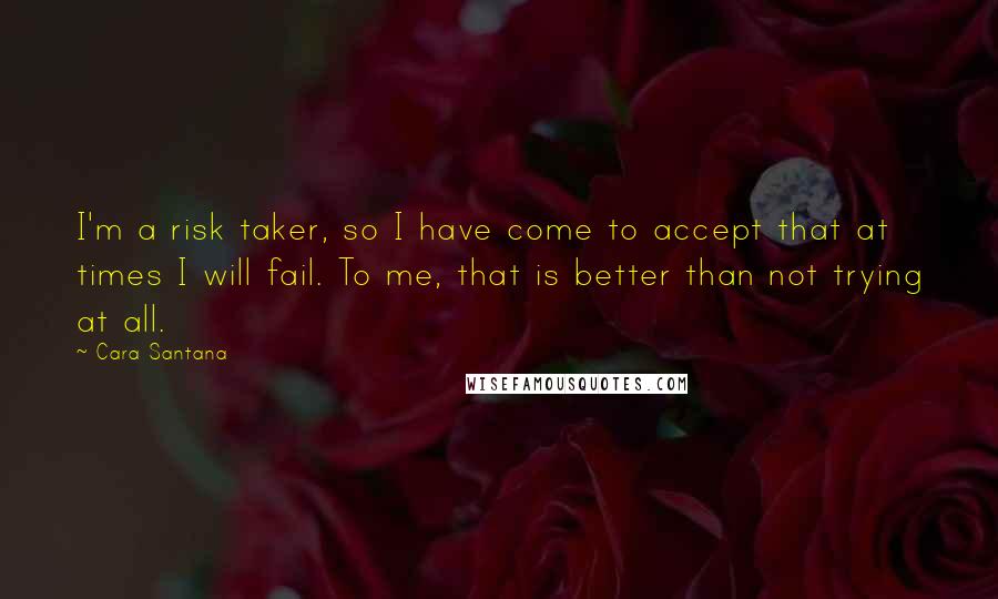 Cara Santana Quotes: I'm a risk taker, so I have come to accept that at times I will fail. To me, that is better than not trying at all.