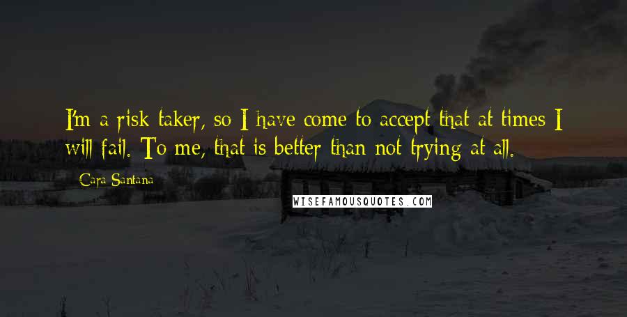 Cara Santana Quotes: I'm a risk taker, so I have come to accept that at times I will fail. To me, that is better than not trying at all.