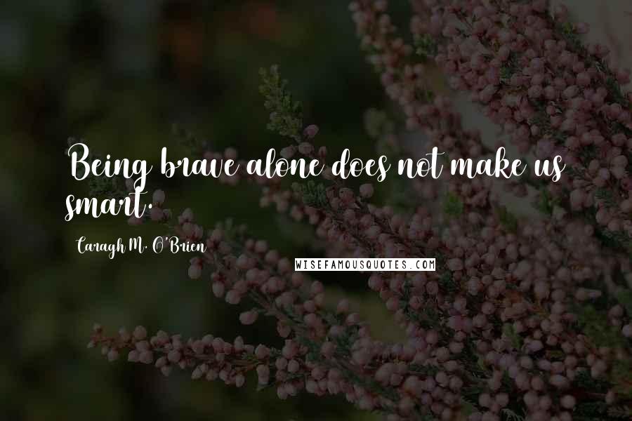 Caragh M. O'Brien Quotes: Being brave alone does not make us smart.