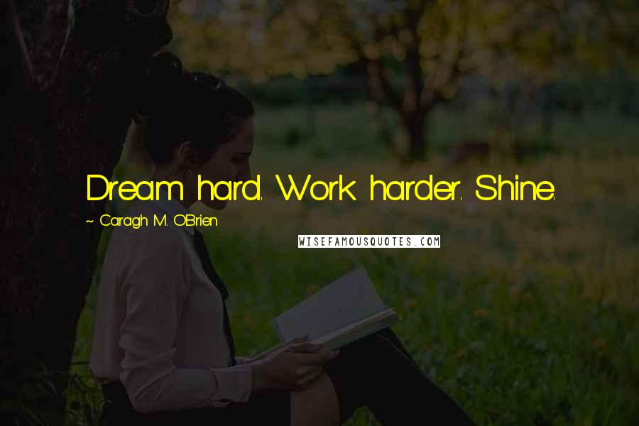 Caragh M. O'Brien Quotes: Dream hard. Work harder. Shine.