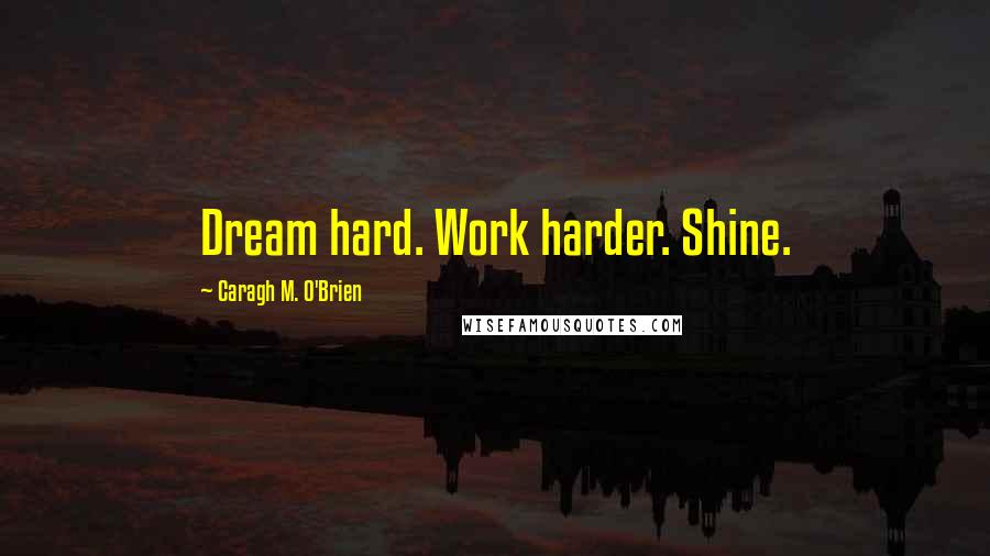 Caragh M. O'Brien Quotes: Dream hard. Work harder. Shine.