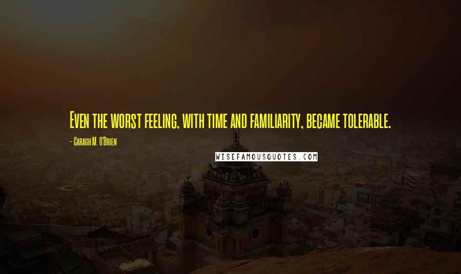 Caragh M. O'Brien Quotes: Even the worst feeling, with time and familiarity, became tolerable.