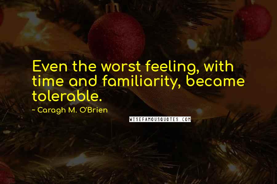 Caragh M. O'Brien Quotes: Even the worst feeling, with time and familiarity, became tolerable.