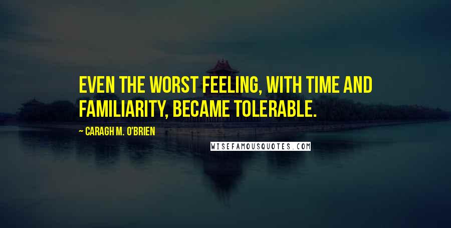 Caragh M. O'Brien Quotes: Even the worst feeling, with time and familiarity, became tolerable.