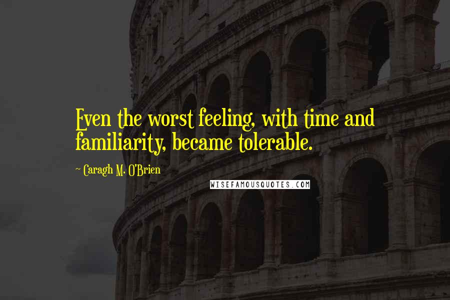 Caragh M. O'Brien Quotes: Even the worst feeling, with time and familiarity, became tolerable.