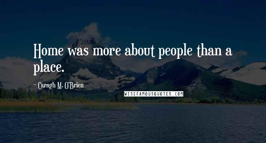 Caragh M. O'Brien Quotes: Home was more about people than a place.