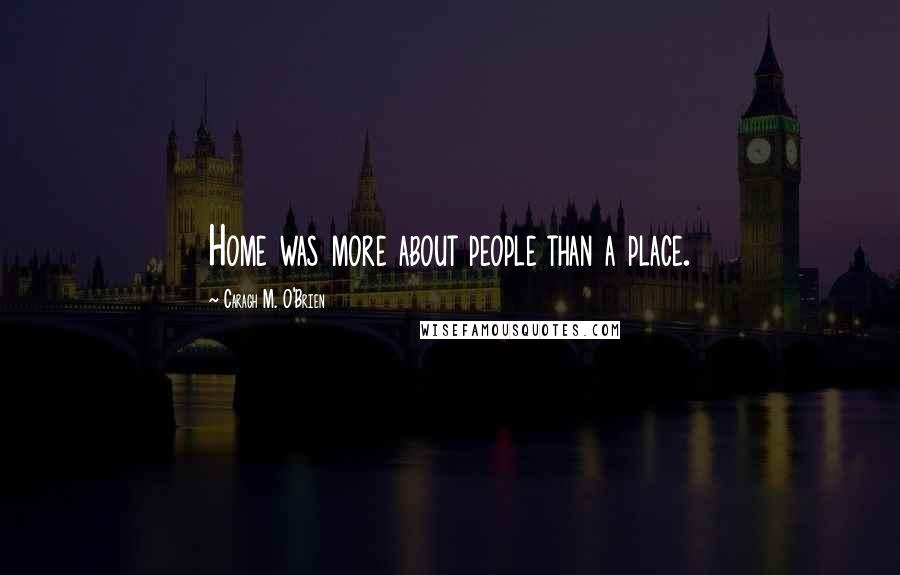 Caragh M. O'Brien Quotes: Home was more about people than a place.