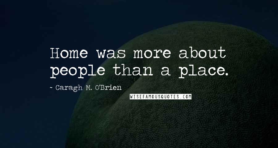 Caragh M. O'Brien Quotes: Home was more about people than a place.